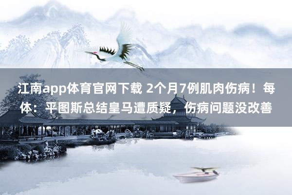 江南app体育官网下载 2个月7例肌肉伤病！每体：平图斯总结皇马遭质疑，伤病问题没改善