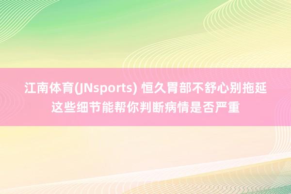 江南体育(JNsports) 恒久胃部不舒心别拖延这些细节能帮你判断病情是否严重