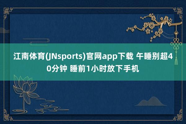江南体育(JNsports)官网app下载 午睡别超40分钟 睡前1小时放下手机