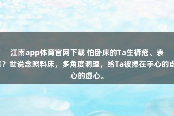 江南app体育官网下载 怕卧床的Ta生褥疮、表情差？世说念照料床，多角度调理，给Ta被捧在手心的虚心。