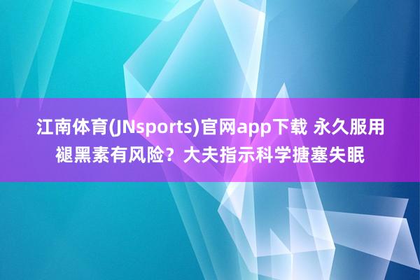 江南体育(JNsports)官网app下载 永久服用褪黑素有风险？大夫指示科学搪塞失眠