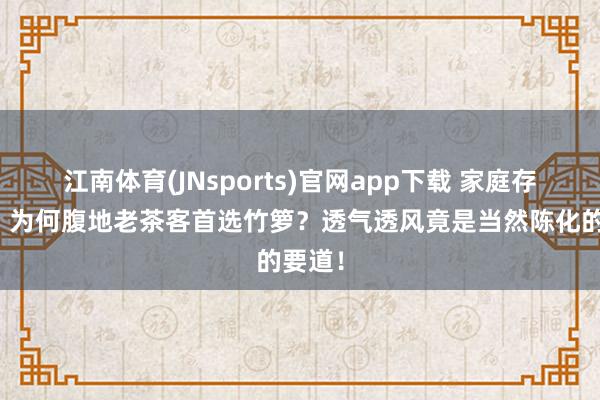 江南体育(JNsports)官网app下载 家庭存陈皮，为何腹地老茶客首选竹箩？透气透风竟是当然陈化的要道！