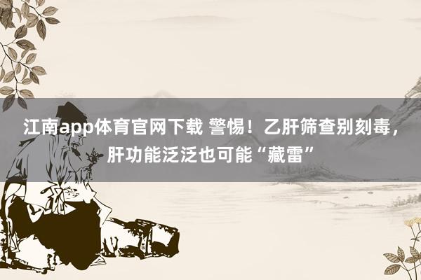 江南app体育官网下载 警惕！乙肝筛查别刻毒，肝功能泛泛也可能“藏雷”