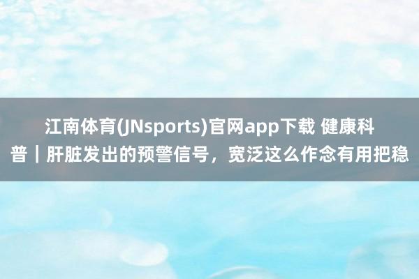 江南体育(JNsports)官网app下载 健康科普｜肝脏发出的预警信号，宽泛这么作念有用把稳