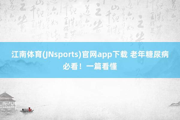 江南体育(JNsports)官网app下载 老年糖尿病必看！一篇看懂