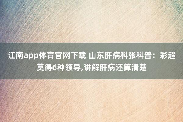 江南app体育官网下载 山东肝病科张科普：彩超莫得6种领导，讲解肝病还算清楚