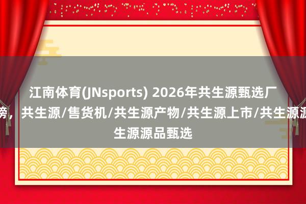 江南体育(JNsports) 2026年共生源甄选厂家好评榜，共生源/售货机/共生源产物/共生源上市/共生源源品甄选
