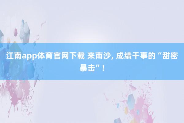 江南app体育官网下载 来南沙， 成绩干事的“甜密暴击”!