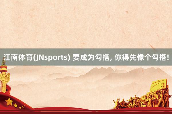 江南体育(JNsports) 要成为勾搭，<a href=