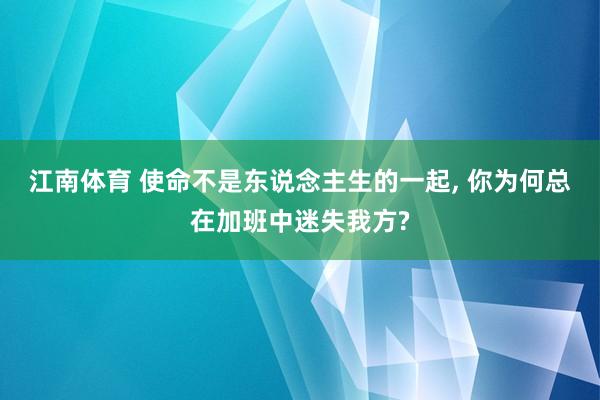 江南体育 使命不是东说念主生的一起， 你为何总在加班中迷失我方?
