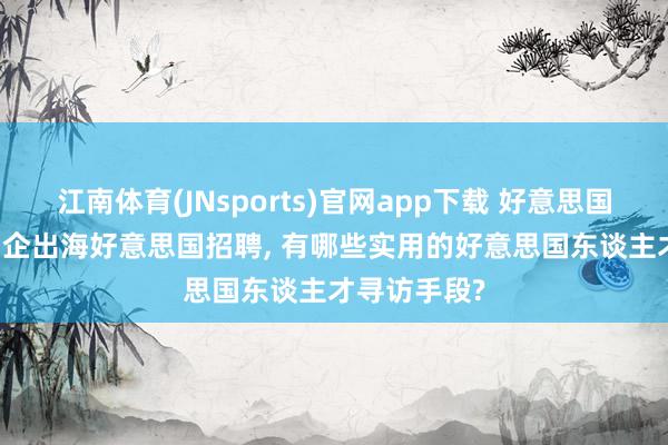 江南体育(JNsports)官网app下载 好意思国HR必备: 中企出海好意思国招聘， 有哪些实用的好意思国东谈主才寻访手段?