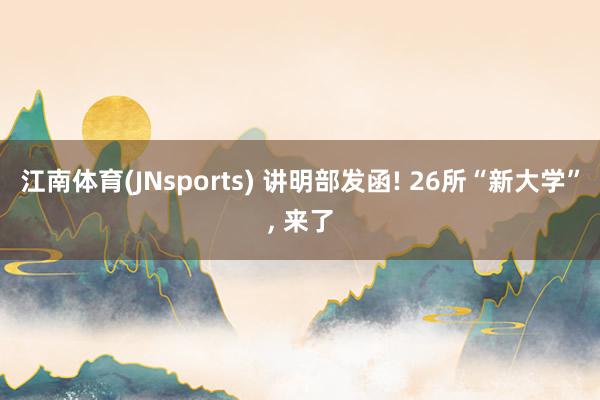 江南体育(JNsports) 讲明部发函! 26所“新大学”， 来了