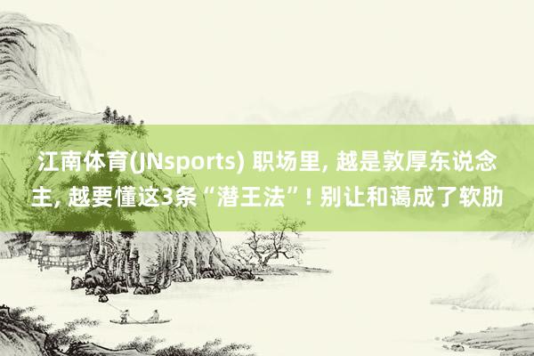 江南体育(JNsports) 职场里， 越是敦厚东说念主， 越要懂这3条“潜王法”! 别让和蔼成了软肋
