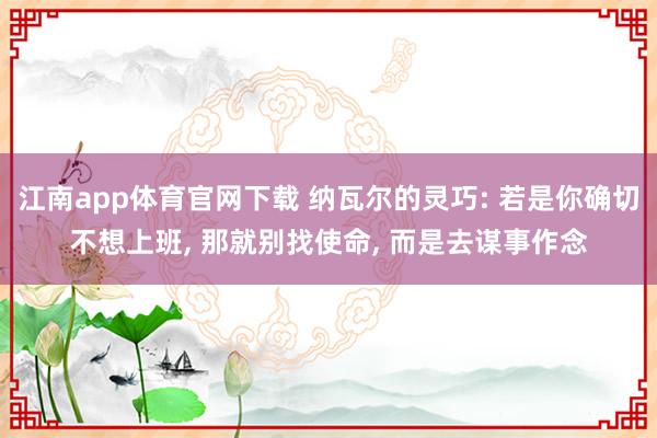 江南app体育官网下载 纳瓦尔的灵巧: 若是你确切不想上班， 那就别找使命， 而是去谋事作念