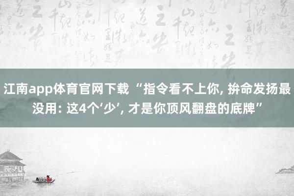 江南app体育官网下载 “指令看不上你， 拚命发扬最没用: 这4个‘少’， 才是你顶风翻盘的底牌”