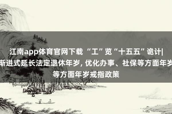 江南app体育官网下载 “工”览“十五五”诡计|适当扩充渐进式延长法定退休年岁， 优化办事、社保等方面年岁戒指政策