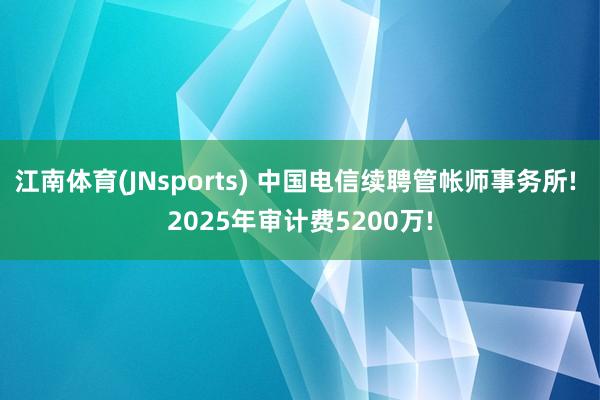 江南体育(JNsports) 中国电信续聘管帐师事务所! 2025年审计费5200万!
