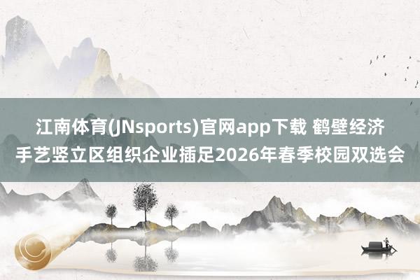 江南体育(JNsports)官网app下载 鹤壁经济手艺竖立区组织企业插足2026年春季校园双选会