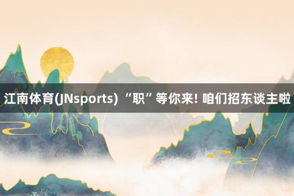 江南体育(JNsports) “职”等你来! 咱们招东谈主啦