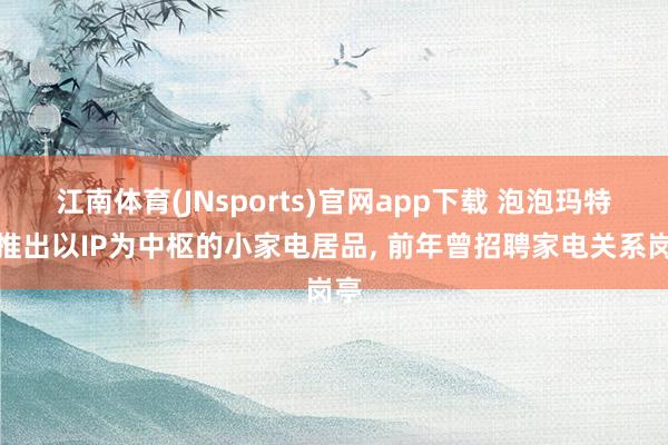 江南体育(JNsports)官网app下载 泡泡玛特将推出以IP为中枢的小家电居品， 前年曾招聘家电关系岗亭
