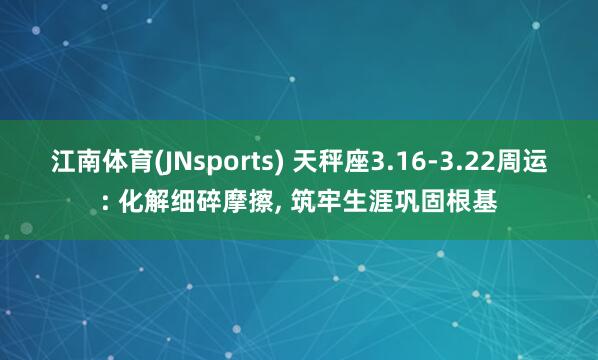 江南体育(JNsports) 天秤座3.16-3.22周运: 化解细碎摩擦， 筑牢生涯巩固根基