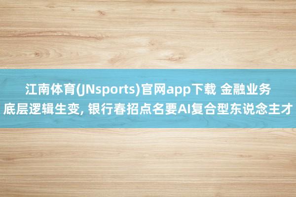 江南体育(JNsports)官网app下载 金融业务底层逻辑生变, 银行春招点名要AI复合型东说念主才