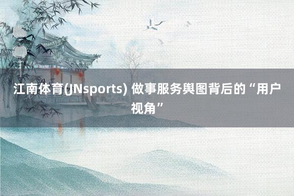 江南体育(JNsports) 做事服务舆图背后的“用户视角”