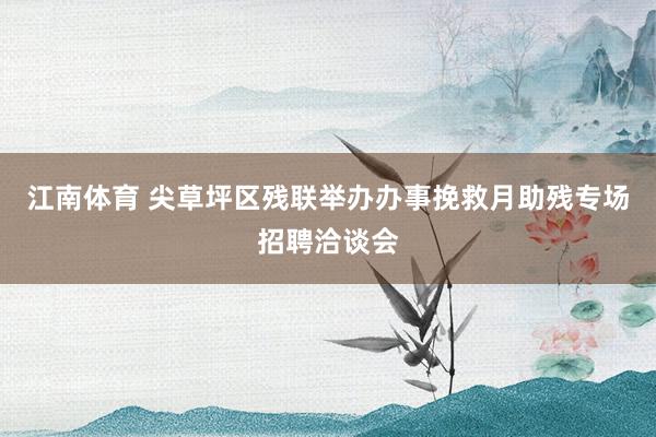 江南体育 尖草坪区残联举办办事挽救月助残专场招聘洽谈会