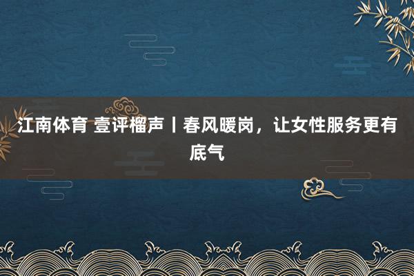 江南体育 壹评榴声丨春风暖岗，让女性服务更有底气