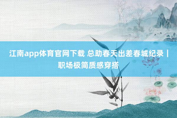江南app体育官网下载 总助春天出差春城纪录｜职场极简质感穿搭