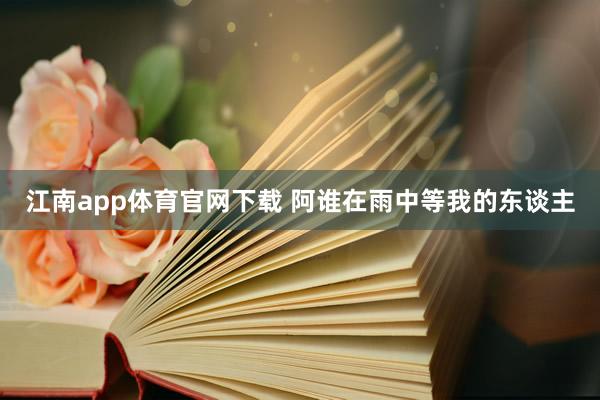 江南app体育官网下载 阿谁在雨中等我的东谈主