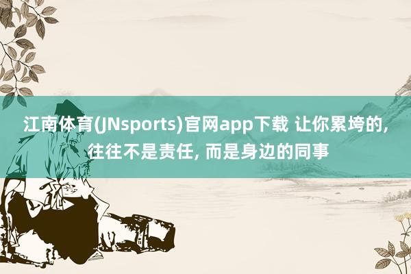 江南体育(JNsports)官网app下载 让你累垮的， 往往不是责任， 而是身边的同事