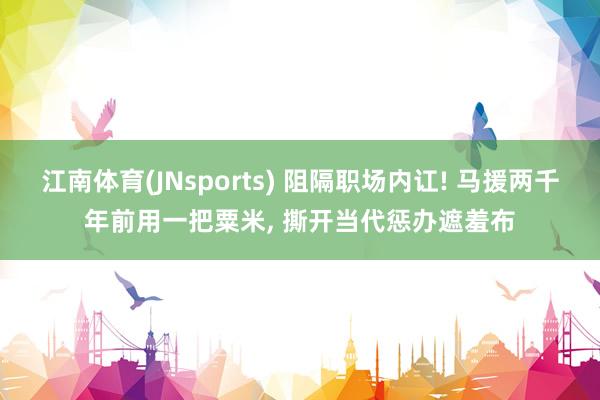 江南体育(JNsports) 阻隔职场内讧! 马援两千年前用一把粟米， 撕开当代惩办遮羞布