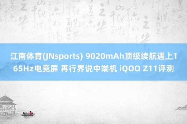 江南体育(JNsports) 9020mAh顶级续航遇上165Hz电竞屏 再行界说中端机 iQOO Z11评测