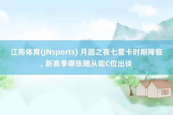 江南体育(JNsports) 月圆之夜七星卡时期降临， 新赛季哪张随从能C位出谈