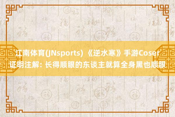 江南体育(JNsports) 《逆水寒》手游Coser证明注解: 长得顺眼的东谈主就算全身黑也顺眼