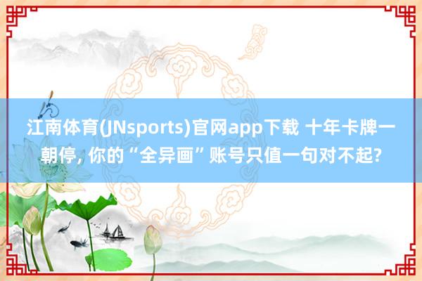 江南体育(JNsports)官网app下载 十年卡牌一朝停， 你的“全异画”账号只值一句对不起?