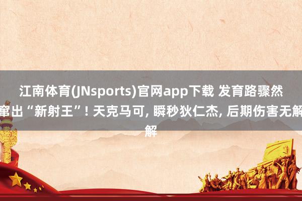 江南体育(JNsports)官网app下载 发育路骤然窜出“新射王”! 天克马可， 瞬秒狄仁杰， 后期伤害无解