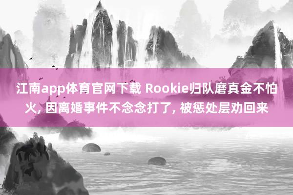 江南app体育官网下载 Rookie归队磨真金不怕火， 因离婚事件不念念打了， 被惩处层劝回来