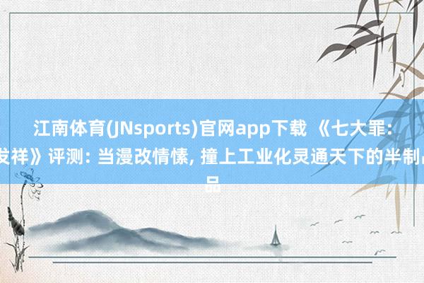 江南体育(JNsports)官网app下载 《七大罪: 发祥》评测: 当漫改情愫， 撞上工业化灵通天下的半制品