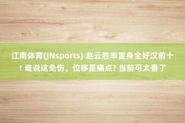 江南体育(JNsports) 赵云胜率置身全好汉前十! 谁说这免伤、位移是痛点? 当前可太香了