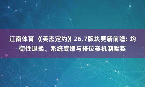 江南体育 《英杰定约》26.7版块更新前瞻: 均衡性退换、系统变嫌与排位赛机制默契