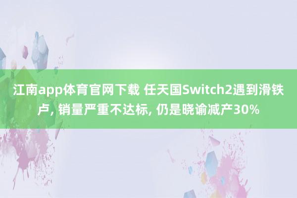 江南app体育官网下载 任天国Switch2遇到滑铁卢， 销量严重不达标， 仍是晓谕减产30%