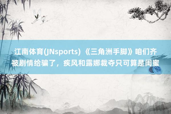 江南体育(JNsports) 《三角洲手脚》咱们齐被剧情给骗了，疾风和露娜裁夺只可算是闺蜜