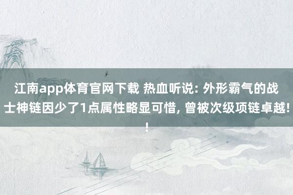 江南app体育官网下载 热血听说: 外形霸气的战士神链因少了1点属性略显可惜， 曾被次级项链卓越!