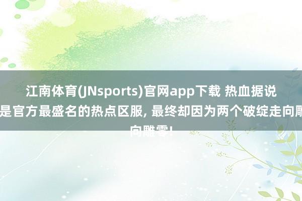 江南体育(JNsports)官网app下载 热血据说: 曾是官方最盛名的热点区服， 最终却因为两个破绽走向雕零!