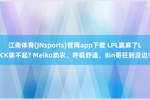 江南体育(JNsports)官网app下载 LPL赢麻了LCK输不起? Meiko助农、呼吸舒适、Bin哥狂到没边!