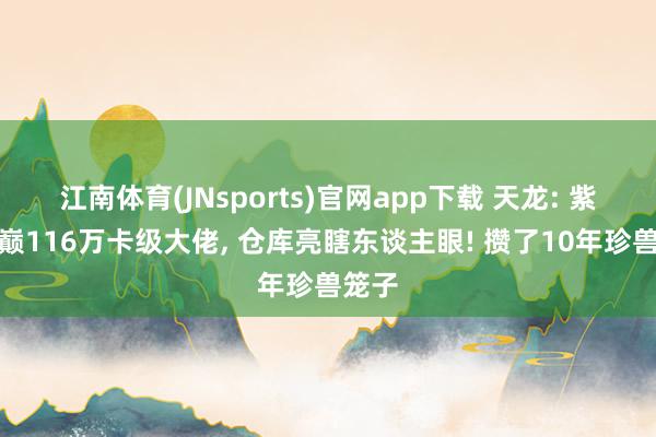 江南体育(JNsports)官网app下载 天龙: 紫禁之巅116万卡级大佬， 仓库亮瞎东谈主眼! 攒了10年珍兽笼子