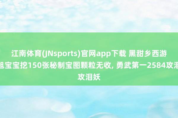 江南体育(JNsports)官网app下载 黑甜乡西游旭旭宝宝挖150张秘制宝图颗粒无收， 勇武第一2584攻泪妖