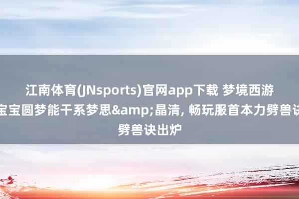 江南体育(JNsports)官网app下载 梦境西游旭旭宝宝圆梦能干系梦思&晶清， 畅玩服首本力劈兽诀出炉